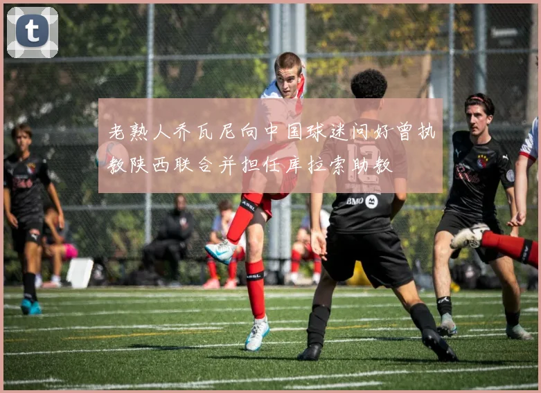 老熟人乔瓦尼向中国球迷问好曾执教陕西联合并担任库拉索助教
