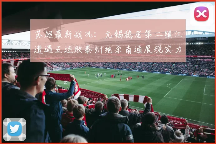 苏超最新战况：无锡稳居第二镇江遭遇五连败泰州绝杀南通展现实力
