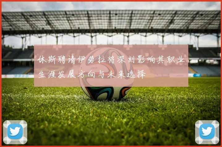 休斯聘请伊劳拉将深刻影响其职业生涯发展方向与未来选择