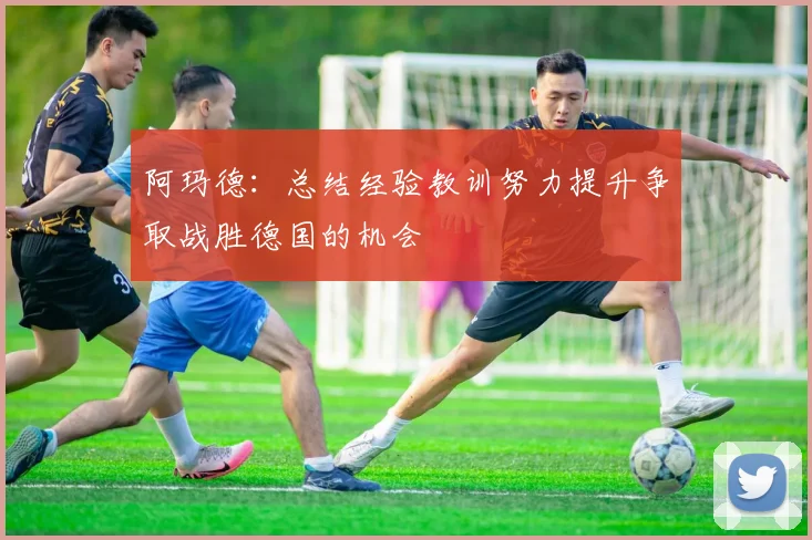 阿玛德：总结经验教训努力提升争取战胜德国的机会