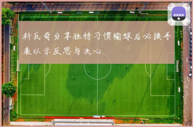 科瓦奇分享独特习惯输球后必换手表以示反思与决心