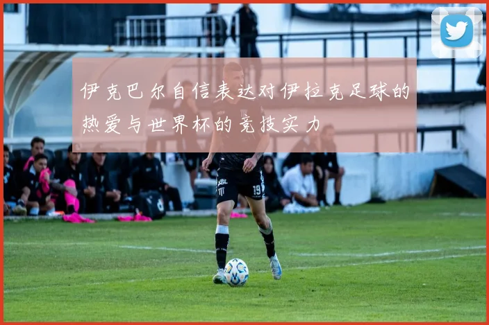 伊克巴尔自信表达对伊拉克足球的热爱与世界杯的竞技实力