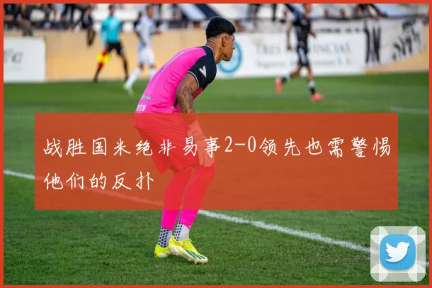 战胜国米绝非易事2-0领先也需警惕他们的反扑