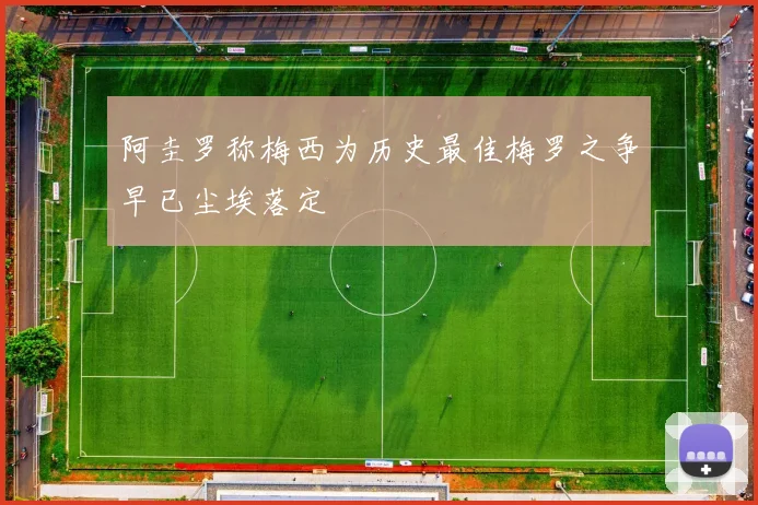 阿圭罗称梅西为历史最佳梅罗之争早已尘埃落定