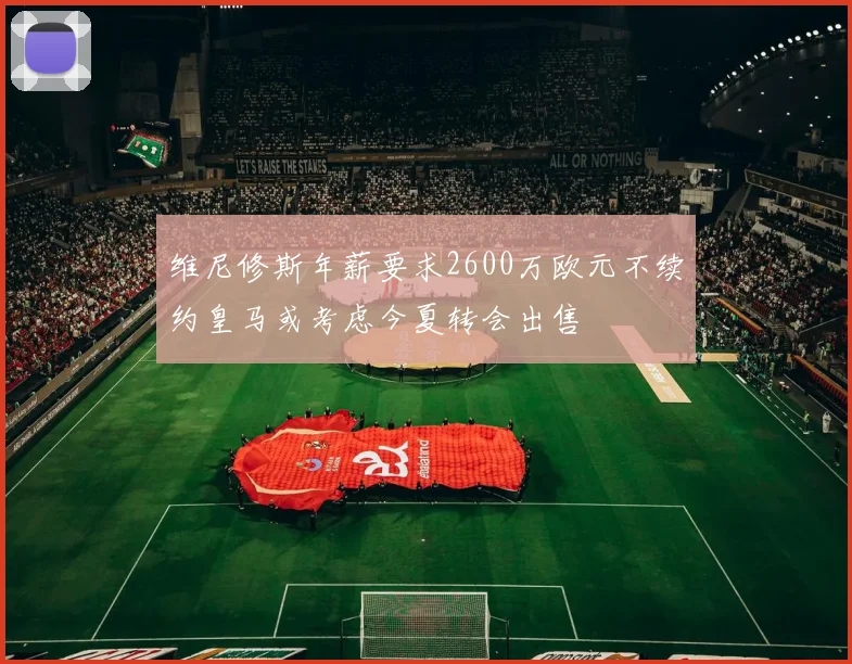 维尼修斯年薪要求2600万欧元不续约皇马或考虑今夏转会出售