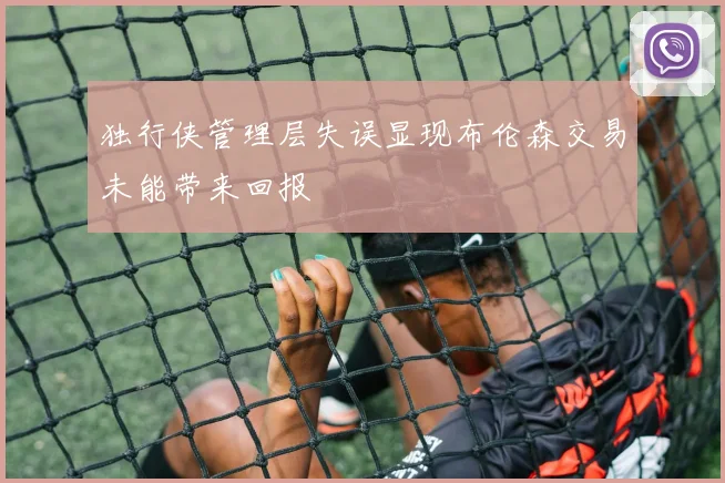 独行侠管理层失误显现布伦森交易未能带来回报