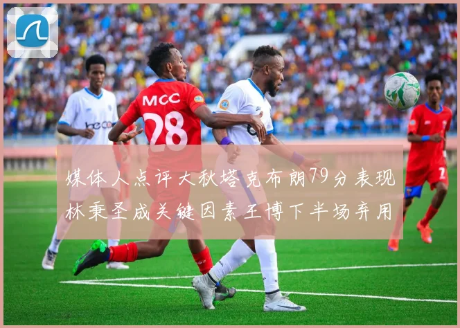 媒体人点评大秋塔克布朗79分表现林秉圣成关键因素王博下半场弃用孙铭徽引发热议
