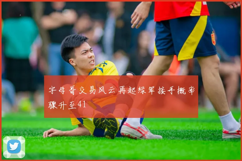 字母哥交易风云再起绿军接手概率骤升至41