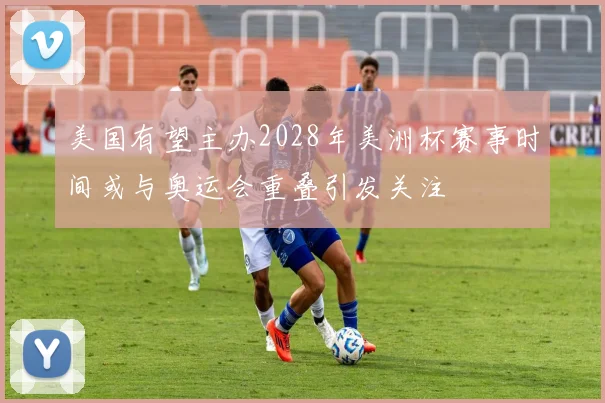 美国有望主办2028年美洲杯赛事时间或与奥运会重叠引发关注