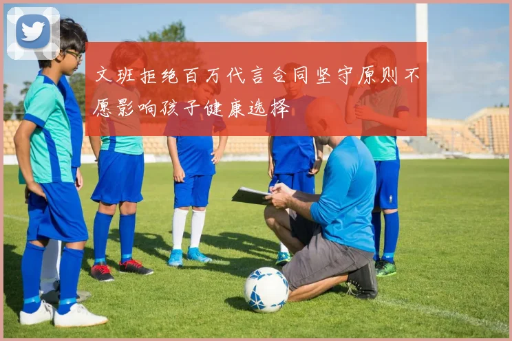 文班拒绝百万代言合同坚守原则不愿影响孩子健康选择